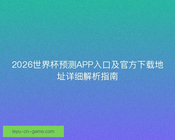 2026世界杯预测APP入口及官方下载地址详细解析指南