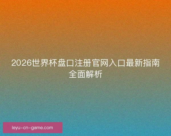 2026世界杯盘口注册官网入口最新指南全面解析