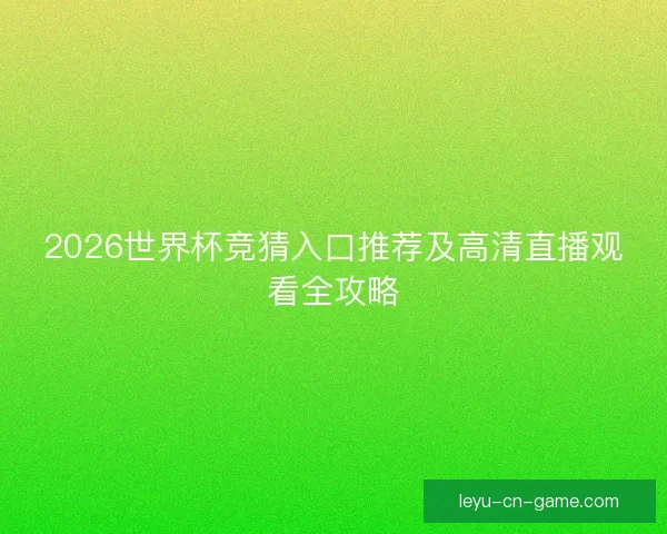 2026世界杯竞猜入口推荐及高清直播观看全攻略 2026世界杯竞猜入口推荐及高清直播观看全攻略