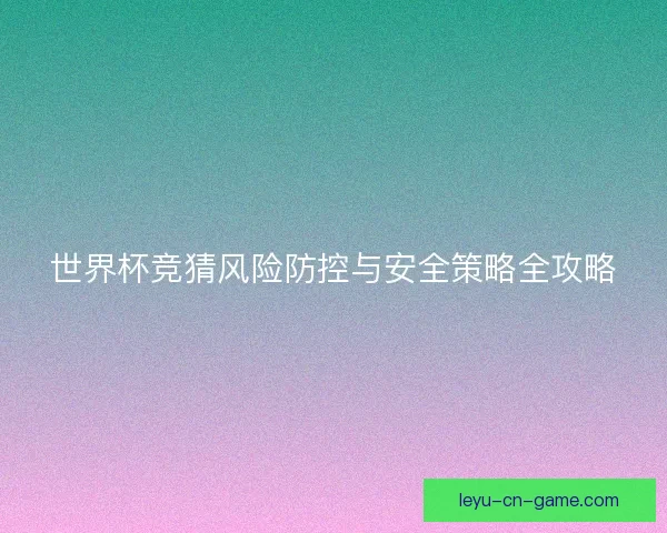 世界杯竞猜风险防控与安全策略全攻略