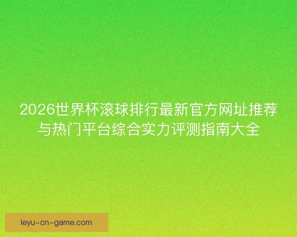 2026世界杯滚球排行最新官方网址推荐与热门平台综合实力评测指南大全 2026世界杯滚球排行最新官方网址推荐与热门平台综合实力评测指南大全