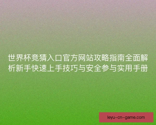 世界杯竞猜入口官方网站攻略指南全面解析新手快速上手技巧与安全参与实用手册