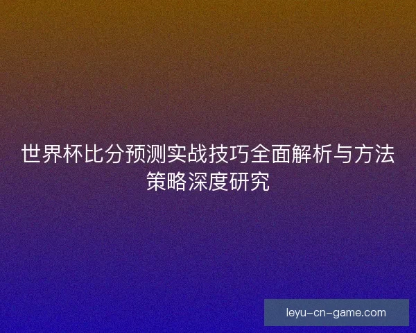 世界杯比分预测实战技巧全面解析与方法策略深度研究 世界杯比分预测实战技巧全面解析与方法策略深度研究