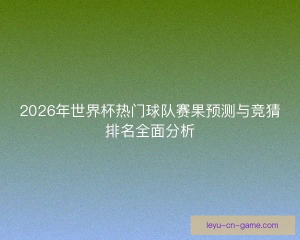 2026年世界杯热门球队赛果预测与竞猜排名全面分析 2026年世界杯热门球队赛果预测与竞猜排名全面分析