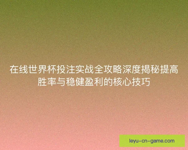 在线世界杯投注实战全攻略深度揭秘提高胜率与稳健盈利的核心技巧 在线世界杯投注实战全攻略深度揭秘提高胜率与稳健盈利的核心技巧