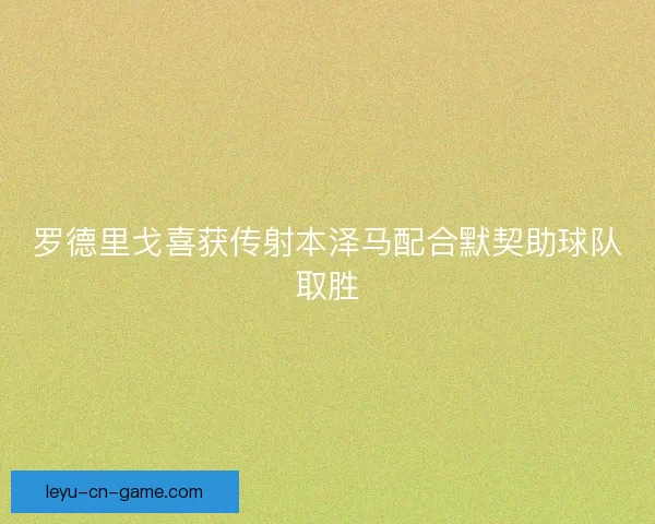罗德里戈喜获传射本泽马配合默契助球队取胜