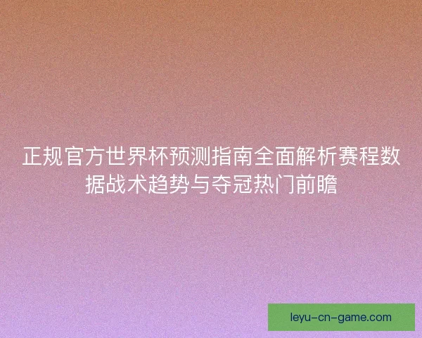正规官方世界杯预测指南全面解析赛程数据战术趋势与夺冠热门前瞻