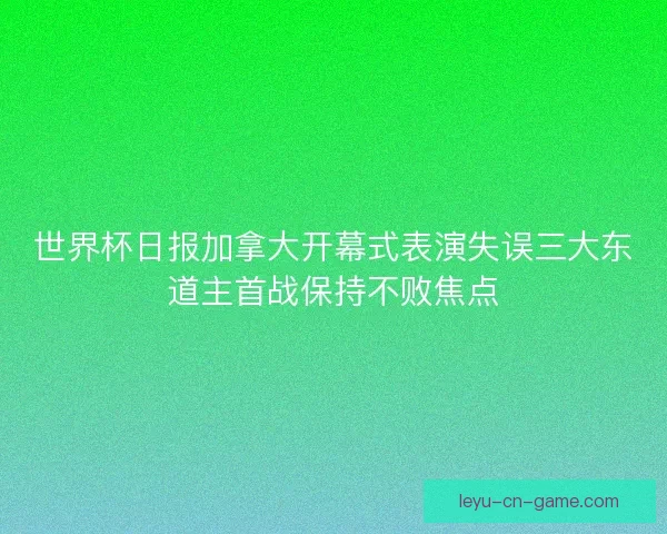 世界杯日报加拿大开幕式表演失误三大东道主首战保持不败焦点