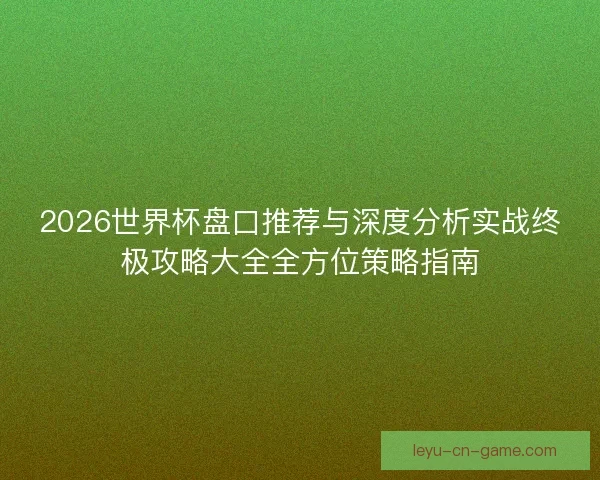 2026世界杯盘口推荐与深度分析实战终极攻略大全全方位策略指南