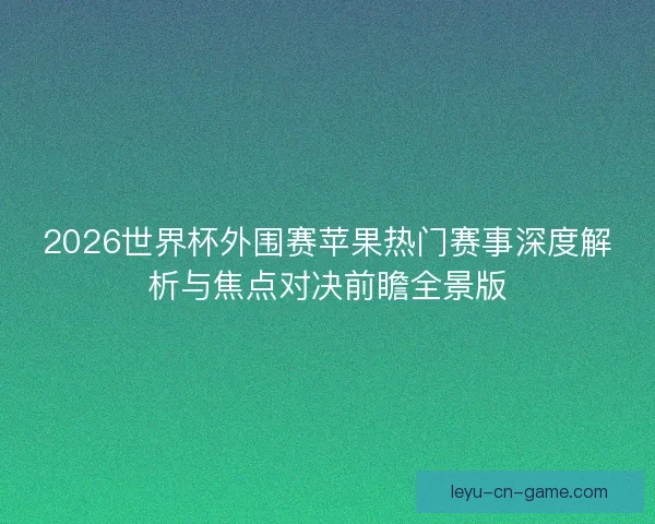 2026世界杯外围赛苹果热门赛事深度解析与焦点对决前瞻全景版