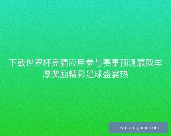 下载世界杯竞猜应用参与赛事预测赢取丰厚奖励精彩足球盛宴热