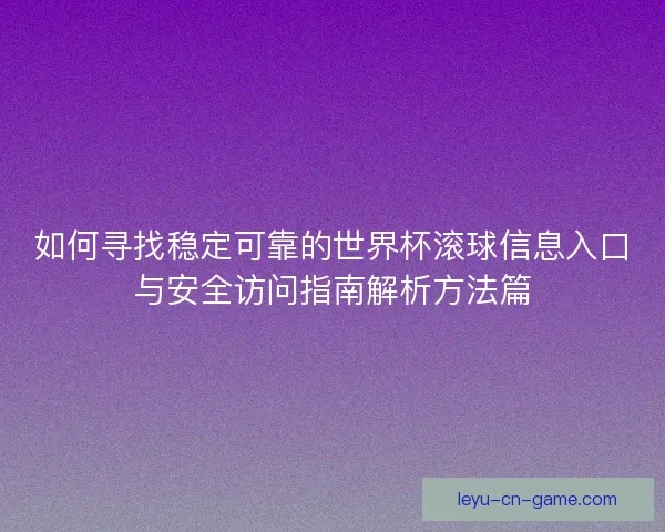 如何寻找稳定可靠的世界杯滚球信息入口与安全访问指南解析方法篇 如何寻找稳定可靠的世界杯滚球信息入口与安全访问指南解析方法篇