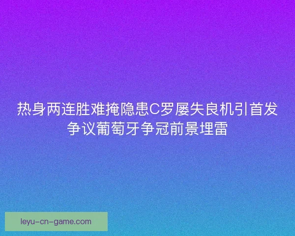 热身两连胜难掩隐患C罗屡失良机引首发争议葡萄牙争冠前景埋雷 热身两连胜难掩隐患C罗屡失良机引首发争议葡萄牙争冠前景埋雷