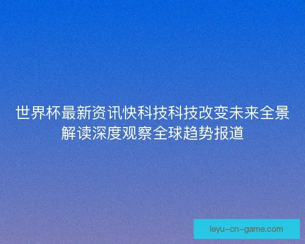 世界杯最新资讯快科技科技改变未来全景解读深度观察全球趋势报道