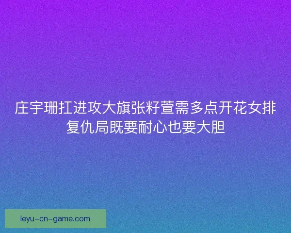 庄宇珊扛进攻大旗张籽萱需多点开花女排复仇局既要耐心也要大胆