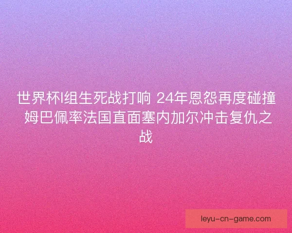 世界杯I组生死战打响 24年恩怨再度碰撞 姆巴佩率法国直面塞内加尔冲击复仇之战 世界杯I组生死战打响 24年恩怨再度碰撞 姆巴佩率法国直面塞内加尔冲击复仇之战