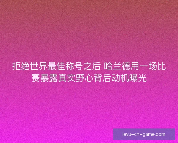 拒绝世界最佳称号之后 哈兰德用一场比赛暴露真实野心背后动机曝光